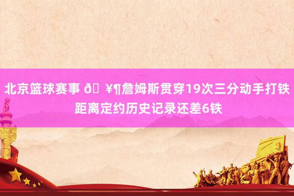 北京篮球赛事 🥶詹姆斯贯穿19次三分动手打铁 距离定约历史记录还差6铁