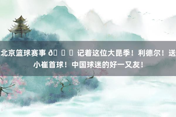 北京篮球赛事 😁记着这位大昆季！利德尔！送小崔首球！中国球迷的好一又友！