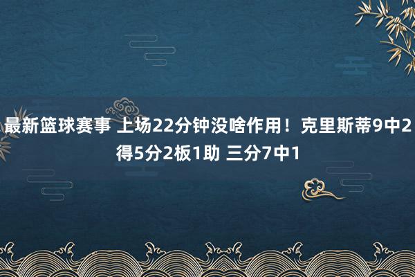 最新篮球赛事 上场22分钟没啥作用！克里斯蒂9中2得5分2板1助 三分7中1