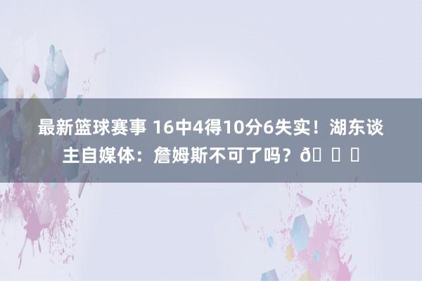 最新篮球赛事 16中4得10分6失实！湖东谈主自媒体：詹姆斯不可了吗？💔