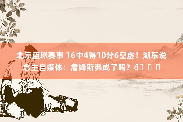 北京篮球赛事 16中4得10分6空虚！湖东说念主自媒体：詹姆斯弗成了吗？💔