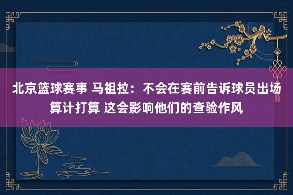 北京篮球赛事 马祖拉：不会在赛前告诉球员出场算计打算 这会影响他们的查验作风