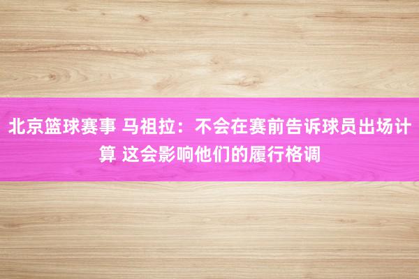 北京篮球赛事 马祖拉：不会在赛前告诉球员出场计算 这会影响他们的履行格调