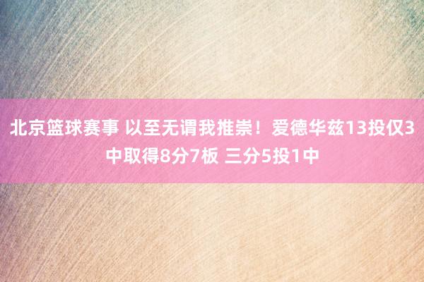 北京篮球赛事 以至无谓我推崇！爱德华兹13投仅3中取得8分7板 三分5投1中