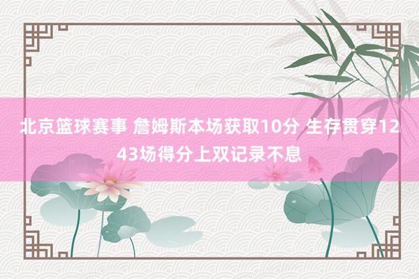 北京篮球赛事 詹姆斯本场获取10分 生存贯穿1243场得分上双记录不息