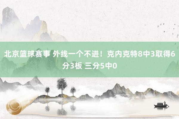 北京篮球赛事 外线一个不进！克内克特8中3取得6分3板 三分5中0