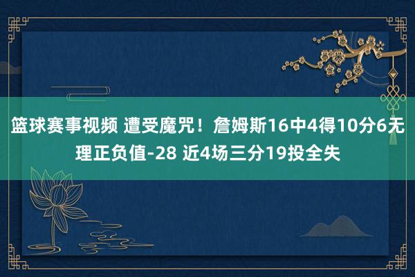 篮球赛事视频 遭受魔咒！詹姆斯16中4得10分6无理正负值-28 近4场三分19投全失