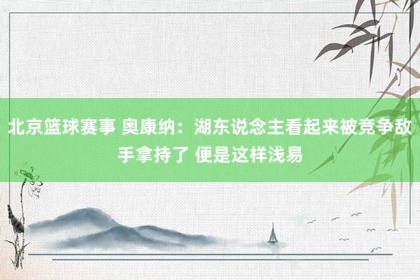 北京篮球赛事 奥康纳：湖东说念主看起来被竞争敌手拿持了 便是这样浅易