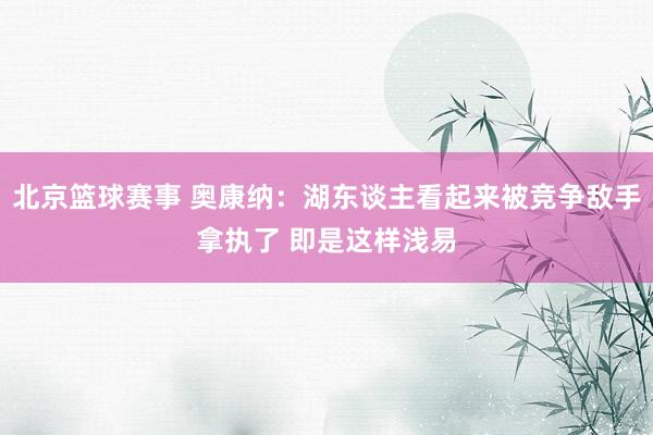 北京篮球赛事 奥康纳：湖东谈主看起来被竞争敌手拿执了 即是这样浅易