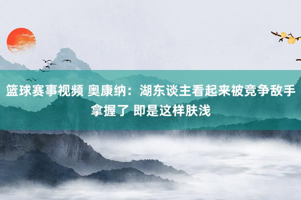 篮球赛事视频 奥康纳：湖东谈主看起来被竞争敌手拿握了 即是这样肤浅