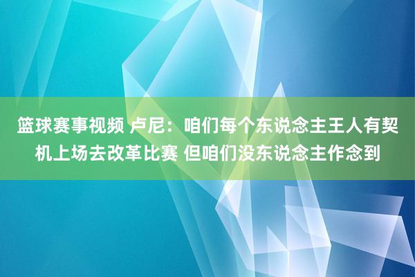 篮球赛事视频 卢尼：咱们每个东说念主王人有契机上场去改革比赛 但咱们没东说念主作念到