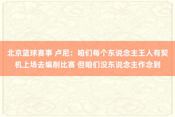 北京篮球赛事 卢尼：咱们每个东说念主王人有契机上场去编削比赛 但咱们没东说念主作念到