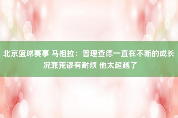 北京篮球赛事 马祖拉：普理查德一直在不断的成长 况兼荒谬有耐烦 他太超越了