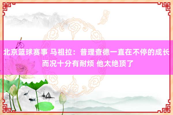 北京篮球赛事 马祖拉：普理查德一直在不停的成长 而况十分有耐烦 他太绝顶了