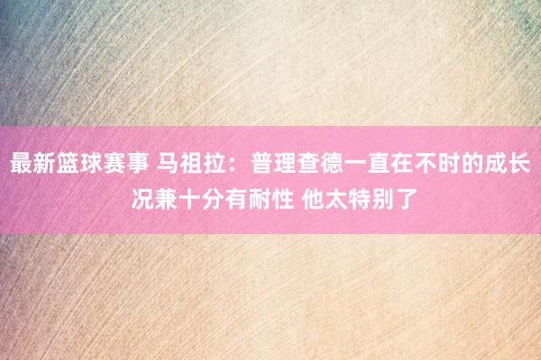 最新篮球赛事 马祖拉：普理查德一直在不时的成长 况兼十分有耐性 他太特别了