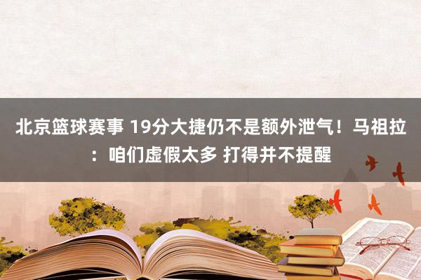 北京篮球赛事 19分大捷仍不是额外泄气！马祖拉：咱们虚假太多 打得并不提醒