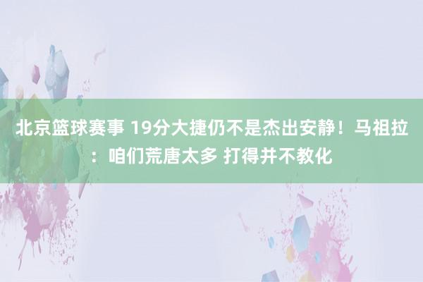 北京篮球赛事 19分大捷仍不是杰出安静！马祖拉：咱们荒唐太多 打得并不教化