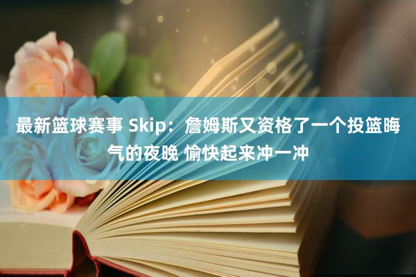 最新篮球赛事 Skip：詹姆斯又资格了一个投篮晦气的夜晚 愉快起来冲一冲