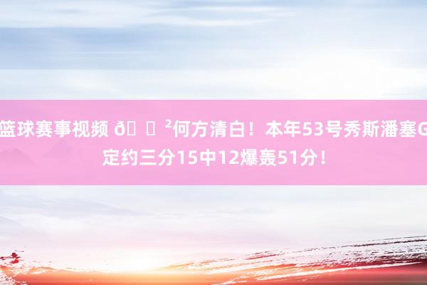 篮球赛事视频 😲何方清白！本年53号秀斯潘塞G定约三分15中12爆轰51分！