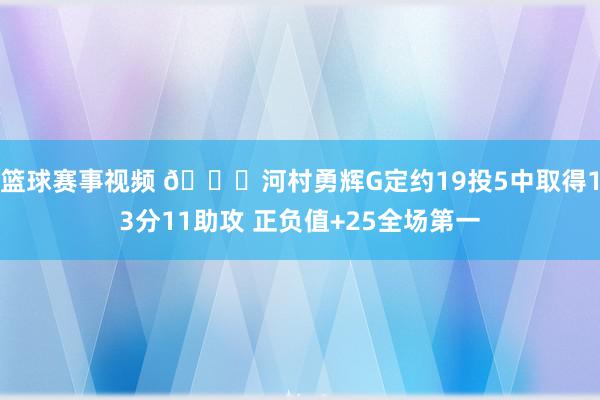 篮球赛事视频 👀河村勇辉G定约19投5中取得13分11助攻 正负值+25全场第一