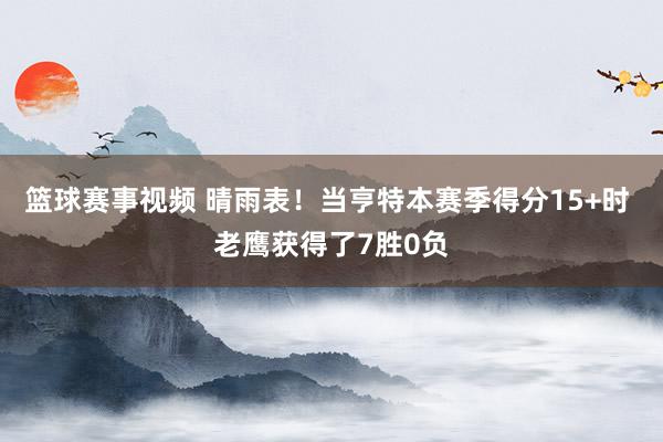 篮球赛事视频 晴雨表！当亨特本赛季得分15+时 老鹰获得了7胜0负