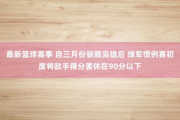 最新篮球赛事 自三月份驯顺枭雄后 绿军惯例赛初度将敌手得分罢休在90分以下