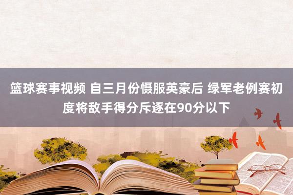 篮球赛事视频 自三月份慑服英豪后 绿军老例赛初度将敌手得分斥逐在90分以下