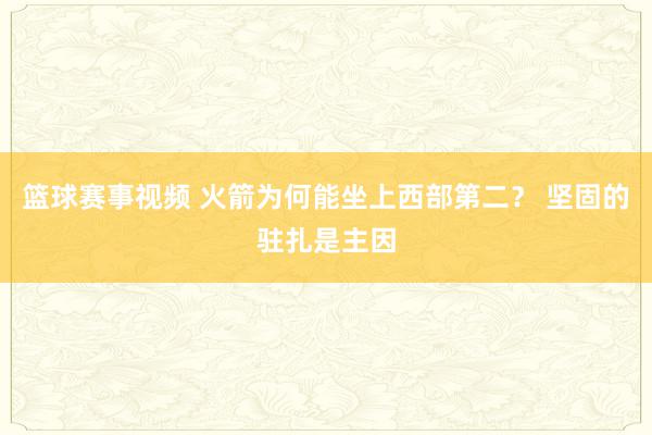 篮球赛事视频 火箭为何能坐上西部第二？ 坚固的驻扎是主因