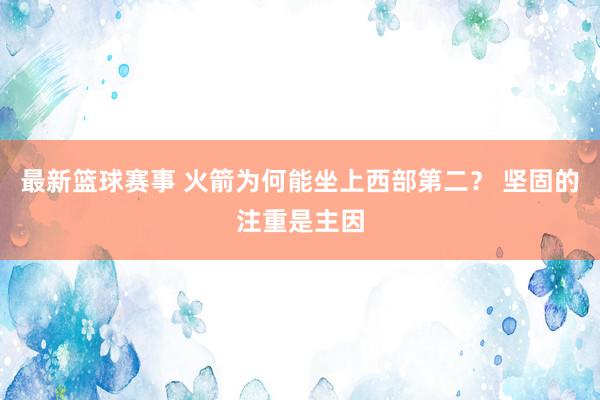 最新篮球赛事 火箭为何能坐上西部第二？ 坚固的注重是主因