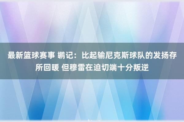 最新篮球赛事 鹕记：比起输尼克斯球队的发扬存所回暖 但穆雷在迫切端十分叛逆