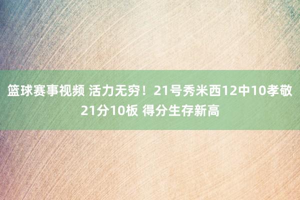 篮球赛事视频 活力无穷！21号秀米西12中10孝敬21分10板 得分生存新高