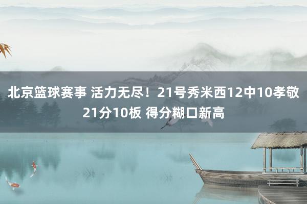 北京篮球赛事 活力无尽！21号秀米西12中10孝敬21分10板 得分糊口新高