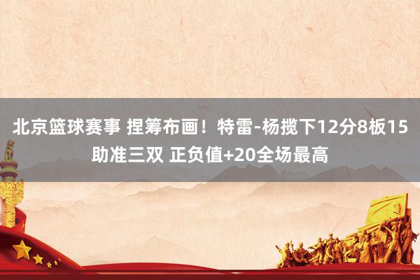 北京篮球赛事 捏筹布画！特雷-杨揽下12分8板15助准三双 正负值+20全场最高