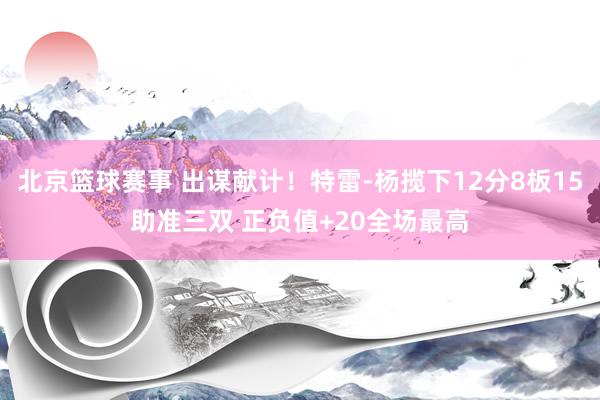 北京篮球赛事 出谋献计！特雷-杨揽下12分8板15助准三双 正负值+20全场最高