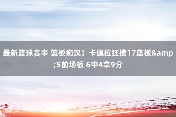 最新篮球赛事 篮板痴汉！卡佩拉狂揽17篮板&5前场板 6中4拿9分