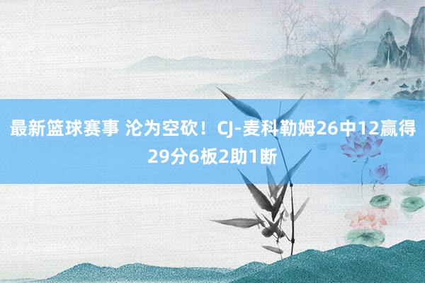 最新篮球赛事 沦为空砍！CJ-麦科勒姆26中12赢得29分6板2助1断