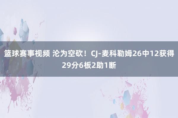 篮球赛事视频 沦为空砍！CJ-麦科勒姆26中12获得29分6板2助1断