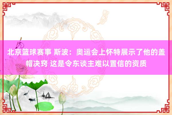 北京篮球赛事 斯波：奥运会上怀特展示了他的盖帽决窍 这是令东谈主难以置信的资质