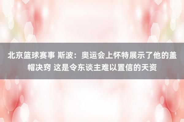 北京篮球赛事 斯波：奥运会上怀特展示了他的盖帽决窍 这是令东谈主难以置信的天资