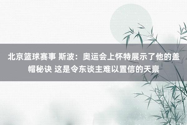 北京篮球赛事 斯波：奥运会上怀特展示了他的盖帽秘诀 这是令东谈主难以置信的天禀