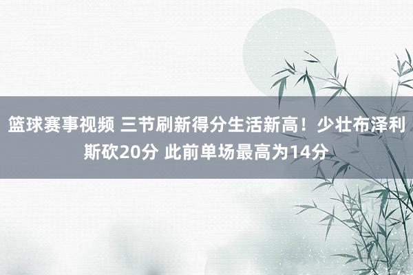 篮球赛事视频 三节刷新得分生活新高！少壮布泽利斯砍20分 此前单场最高为14分