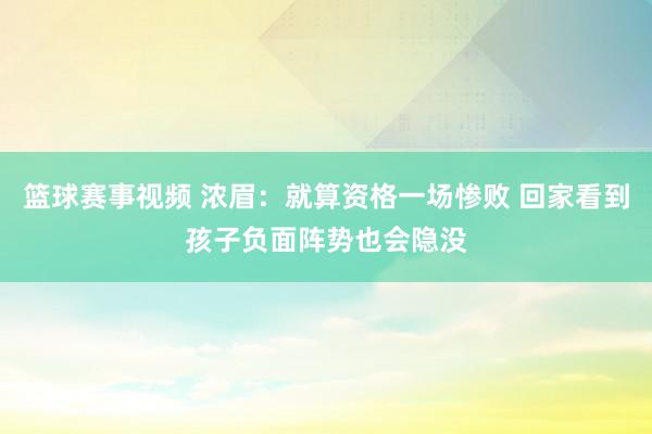 篮球赛事视频 浓眉：就算资格一场惨败 回家看到孩子负面阵势也会隐没