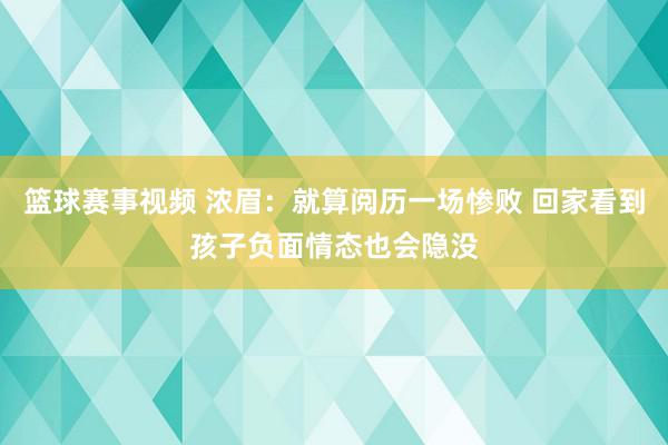 篮球赛事视频 浓眉：就算阅历一场惨败 回家看到孩子负面情态也会隐没