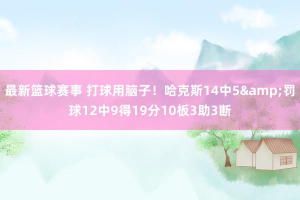 最新篮球赛事 打球用脑子！哈克斯14中5&罚球12中9得19分10板3助3断