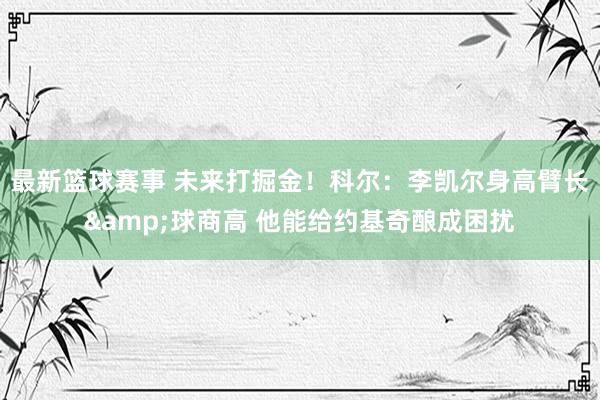 最新篮球赛事 未来打掘金！科尔：李凯尔身高臂长&球商高 他能给约基奇酿成困扰