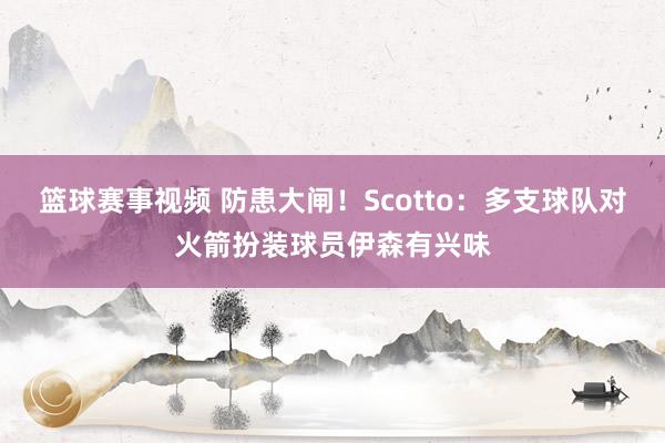 篮球赛事视频 防患大闸！Scotto：多支球队对火箭扮装球员伊森有兴味