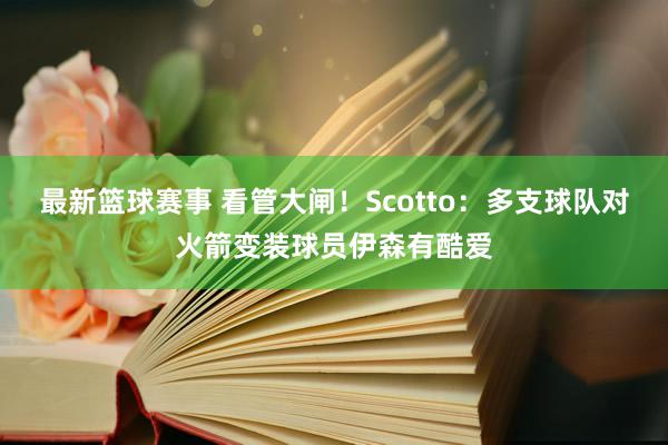 最新篮球赛事 看管大闸！Scotto：多支球队对火箭变装球员伊森有酷爱