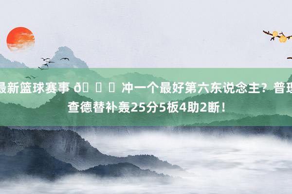 最新篮球赛事 👀冲一个最好第六东说念主？普理查德替补轰25分5板4助2断！