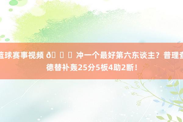 篮球赛事视频 👀冲一个最好第六东谈主？普理查德替补轰25分5板4助2断！