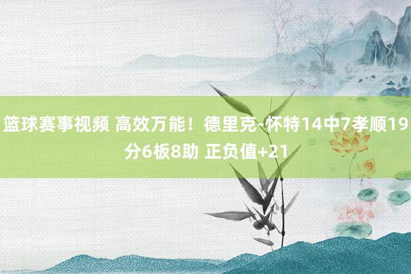 篮球赛事视频 高效万能！德里克-怀特14中7孝顺19分6板8助 正负值+21